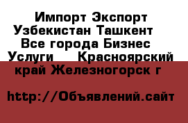 Импорт-Экспорт Узбекистан Ташкент  - Все города Бизнес » Услуги   . Красноярский край,Железногорск г.